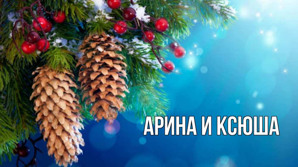 Открытка на каждый день с именем, Арина-и-Ксюша Главная Новый год, ель, шишки Прикольная открытка с пожеланием онлайн скачать бесплатно 