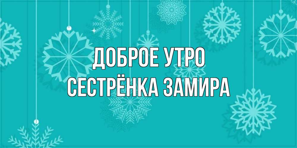 Открытка на каждый день с именем, Сестрёнка-Замира Доброе утро открытка со снежинками Прикольная открытка с пожеланием онлайн скачать бесплатно 
