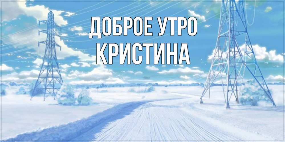 Открытка на каждый день с именем, КРИСТИНА Доброе утро зимняя открытка Прикольная открытка с пожеланием онлайн скачать бесплатно 