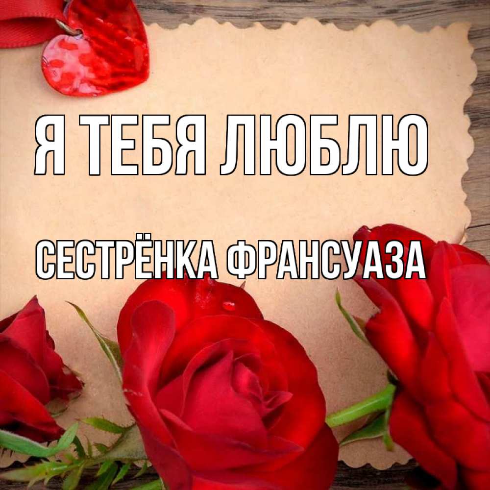 Открытка на каждый день с именем, Сестрёнка-Франсуаза Я тебя люблю розы сердце 1 Прикольная открытка с пожеланием онлайн скачать бесплатно 