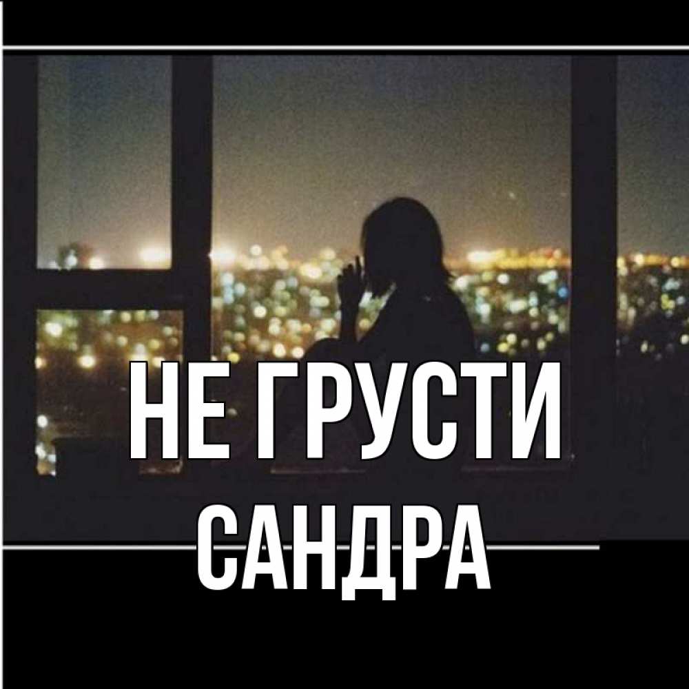 Открытка на каждый день с именем, Сандра Не грусти смотрит на ночной город Прикольная открытка с пожеланием онлайн скачать бесплатно 