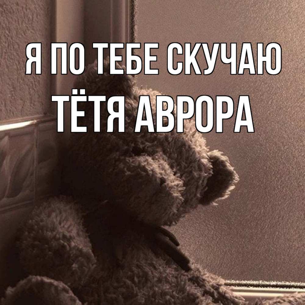 Открытка на каждый день с именем, Тётя-Аврора Я по тебе скучаю скучаем тут Прикольная открытка с пожеланием онлайн скачать бесплатно 