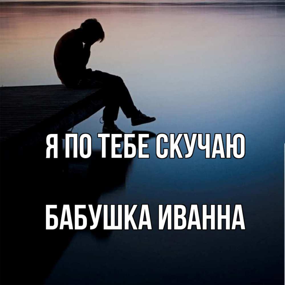 Открытка на каждый день с именем, Бабушка-Иванна Я по тебе скучаю печаль Прикольная открытка с пожеланием онлайн скачать бесплатно 