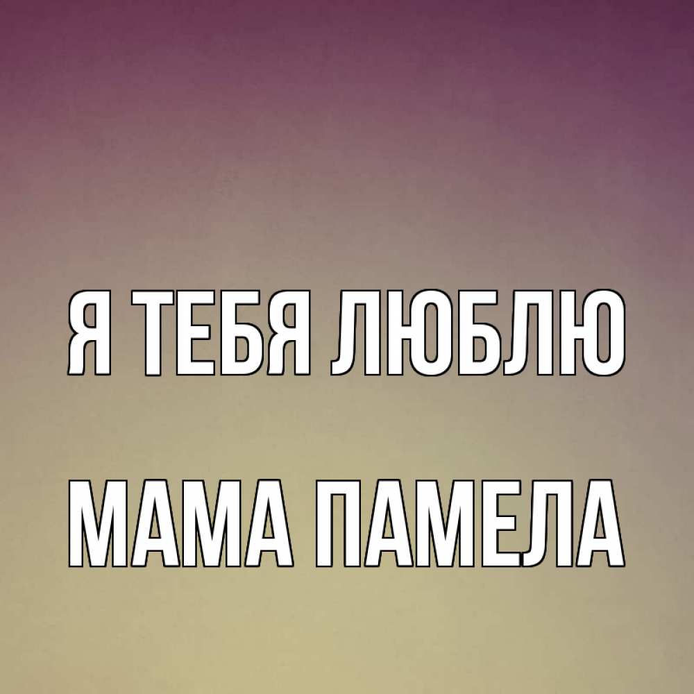 Открытка на каждый день с именем, Мама-Памела Я тебя люблю для любимой Прикольная открытка с пожеланием онлайн скачать бесплатно 