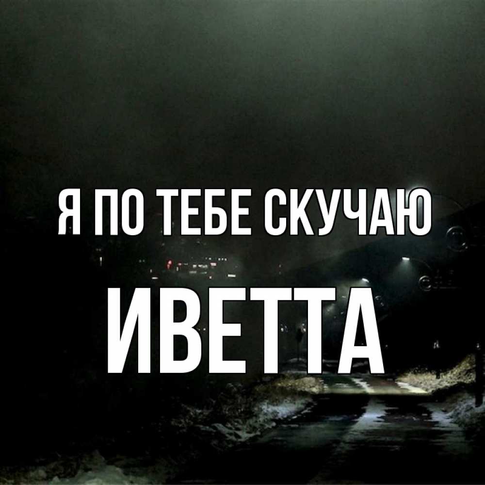 Открытка на каждый день с именем, Иветта Я по тебе скучаю окраина города Прикольная открытка с пожеланием онлайн скачать бесплатно 