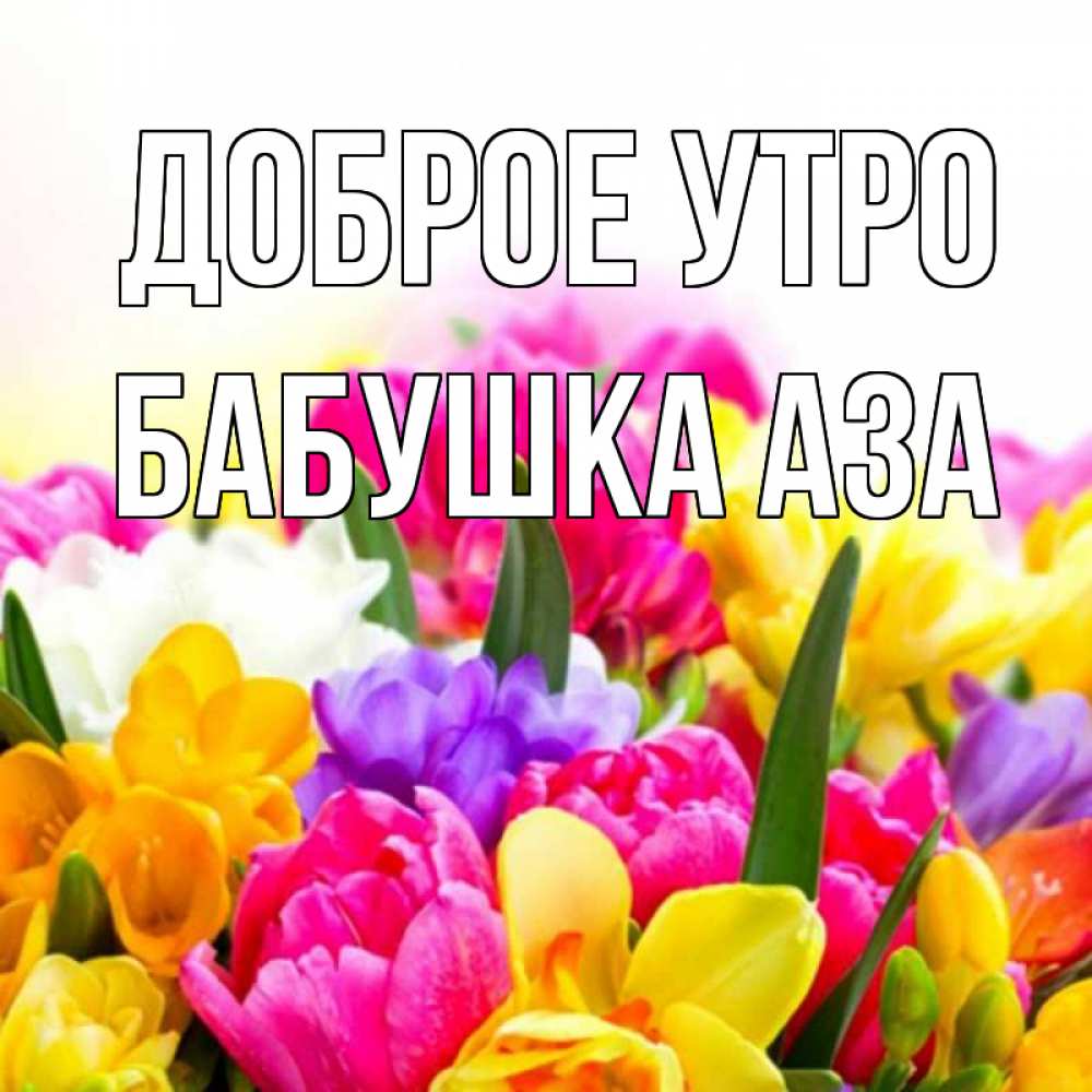 Открытка на каждый день с именем, Бабушка-Аза Доброе утро создать открытку со свое подписью Прикольная открытка с пожеланием онлайн скачать бесплатно 