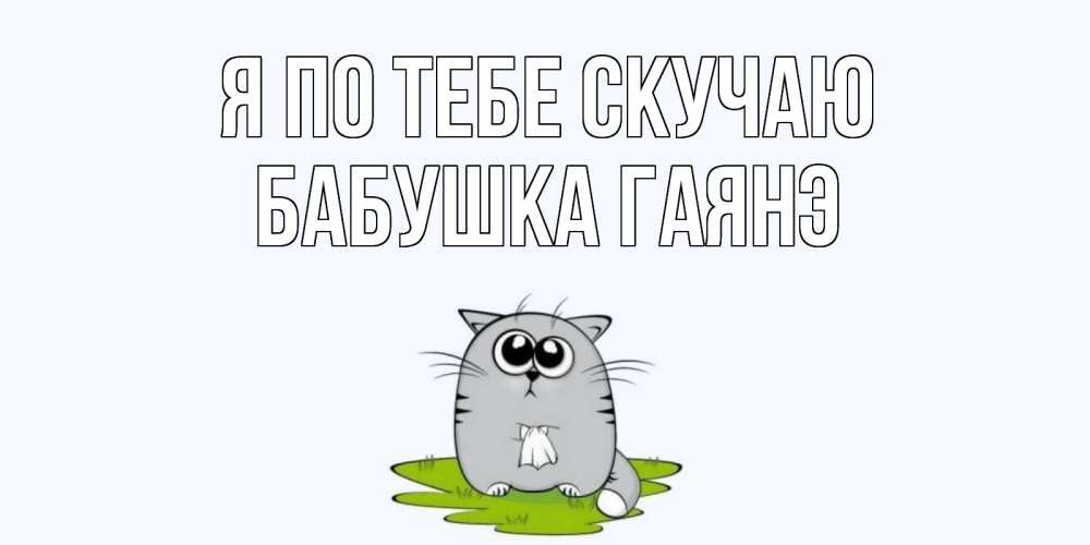 Открытка на каждый день с именем, Бабушка-Гаянэ Я по тебе скучаю открытки с котиками я по тебе скучаю с именем Прикольная открытка с пожеланием онлайн скачать бесплатно 