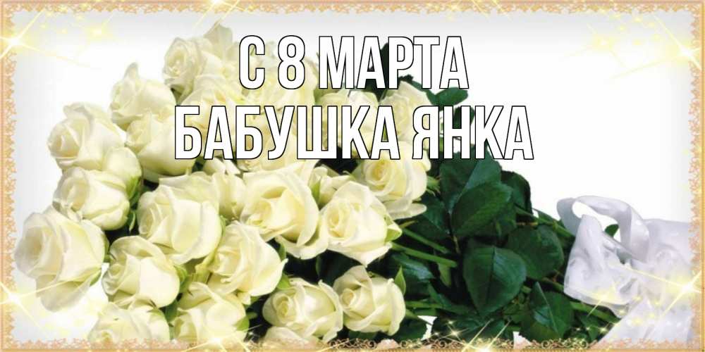 Открытка на каждый день с именем, Бабушка-Янка С 8 марта букет с розами желтокремового цвета для любимой на международный женский день Прикольная открытка с пожеланием онлайн скачать бесплатно 