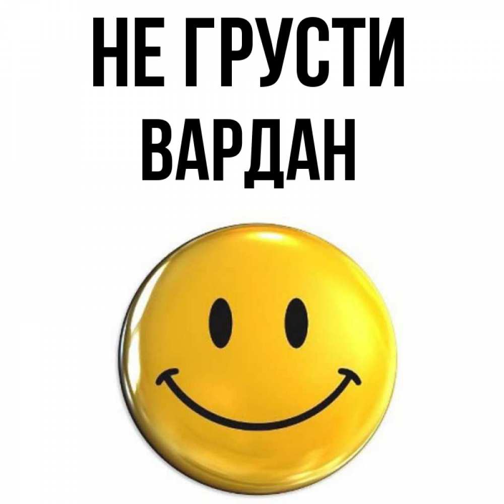 Открытка на каждый день с именем, Вардан Не грусти триде смайл Прикольная открытка с пожеланием онлайн скачать бесплатно 