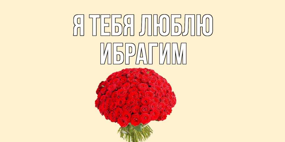 Открытка на каждый день с именем, Ибрагим Я тебя люблю розы Прикольная открытка с пожеланием онлайн скачать бесплатно 