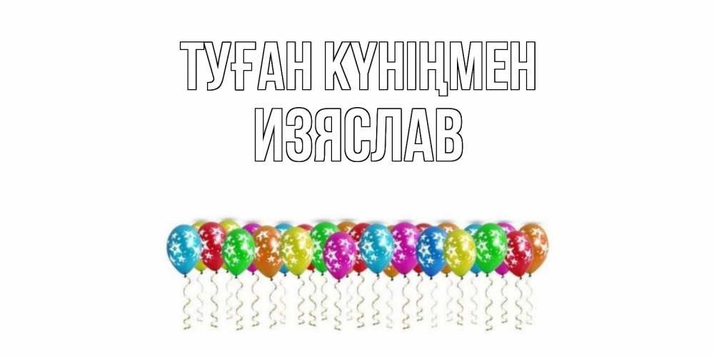 Открытка на каждый день с именем, Изяслав Туған күніңмен Воздушные шары, звезды Прикольная открытка с пожеланием онлайн скачать бесплатно 