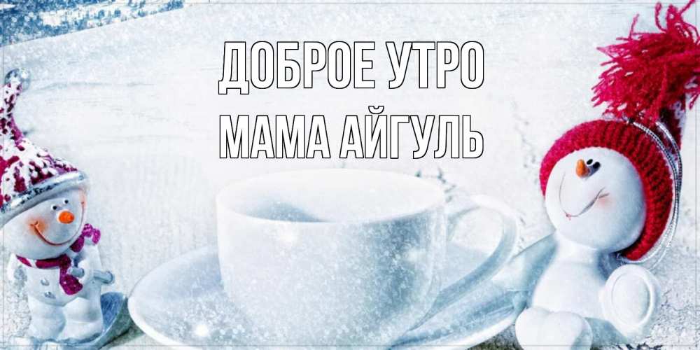 Открытка на каждый день с именем, Мама-Айгуль Доброе утро чаша замерзшая Прикольная открытка с пожеланием онлайн скачать бесплатно 
