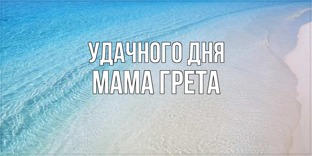 Открытка на каждый день с именем, Мама-Грета Удачного дня море пляж Прикольная открытка с пожеланием онлайн скачать бесплатно 