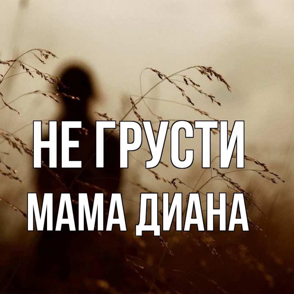 Открытка на каждый день с именем, Мама-Диана Не грусти грусть Прикольная открытка с пожеланием онлайн скачать бесплатно 
