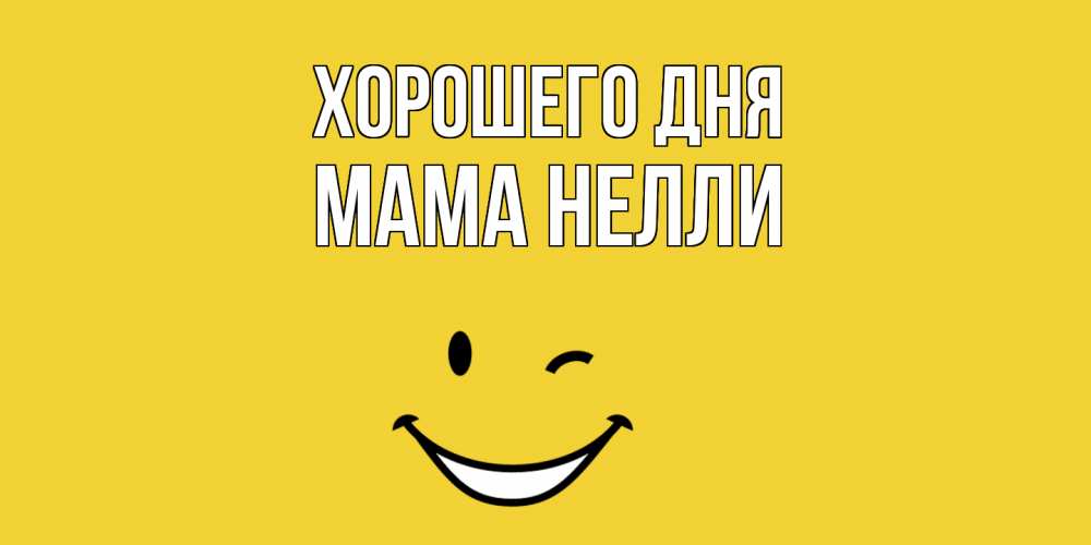 Открытка на каждый день с именем, Мама-Нелли Хорошего дня позитивного дня Прикольная открытка с пожеланием онлайн скачать бесплатно 