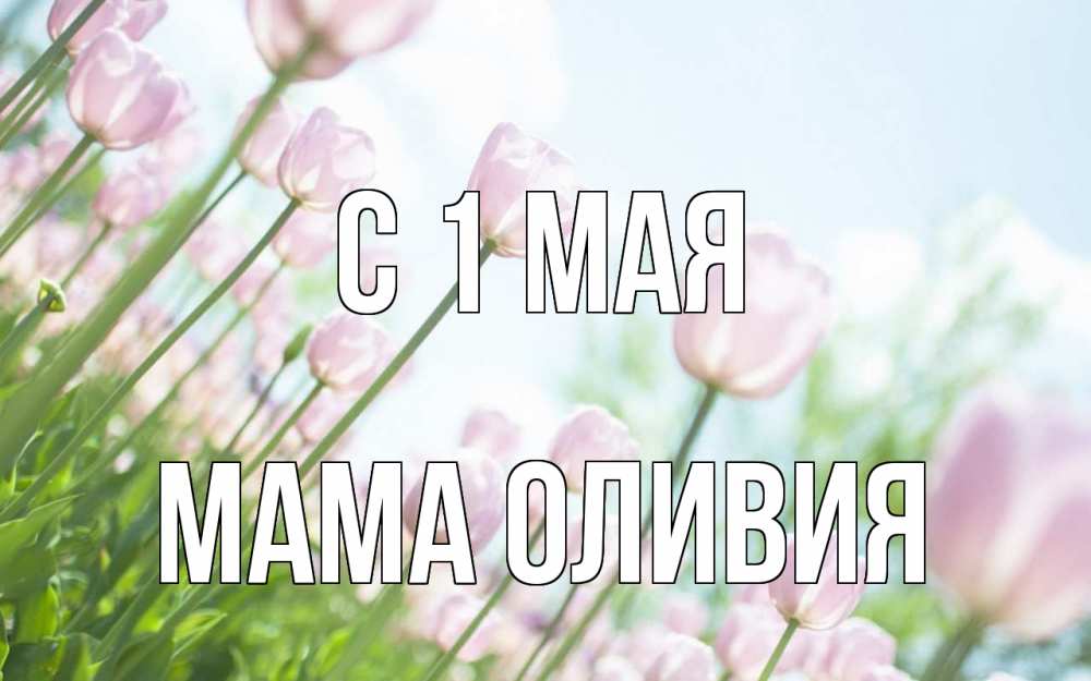 Открытка на каждый день с именем, Мама-Оливия С 1 мая С 1 мая Прикольная открытка с пожеланием онлайн скачать бесплатно 