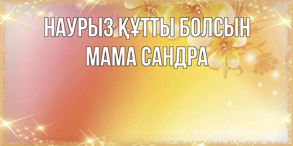 Открытка на каждый день с именем, Мама-Сандра Наурыз құтты болсын бесплатные открытки на международный женский день Прикольная открытка с пожеланием онлайн скачать бесплатно 