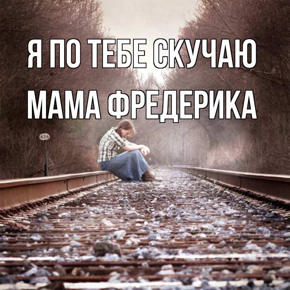 Открытка на каждый день с именем, Мама-Фредерика Я по тебе скучаю скучаю Прикольная открытка с пожеланием онлайн скачать бесплатно 