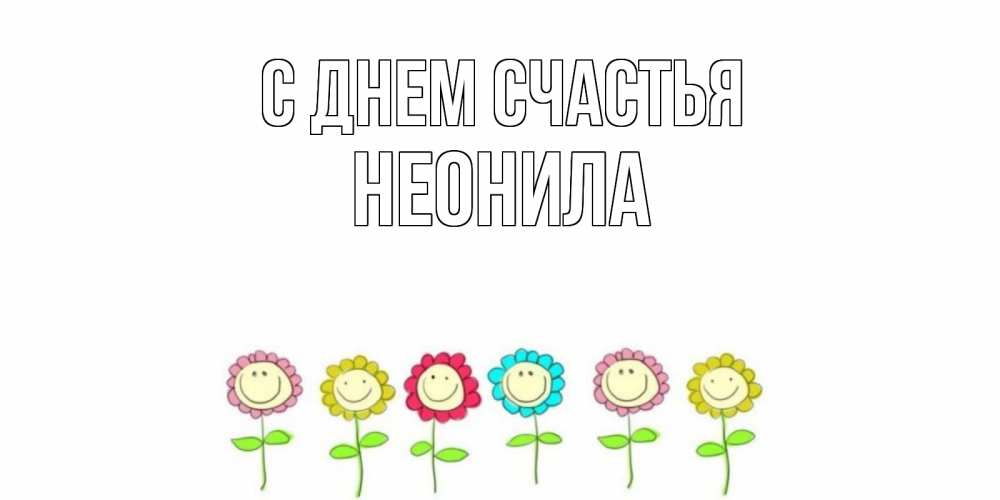 Открытка на каждый день с именем, Неонила С днем счастья улыбка, цветы Прикольная открытка с пожеланием онлайн скачать бесплатно 