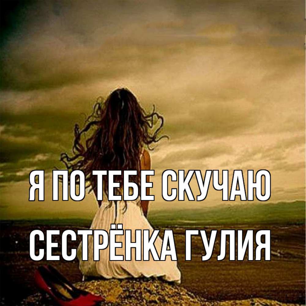 Открытка на каждый день с именем, Сестрёнка-Гулия Я по тебе скучаю возвращайся Прикольная открытка с пожеланием онлайн скачать бесплатно 