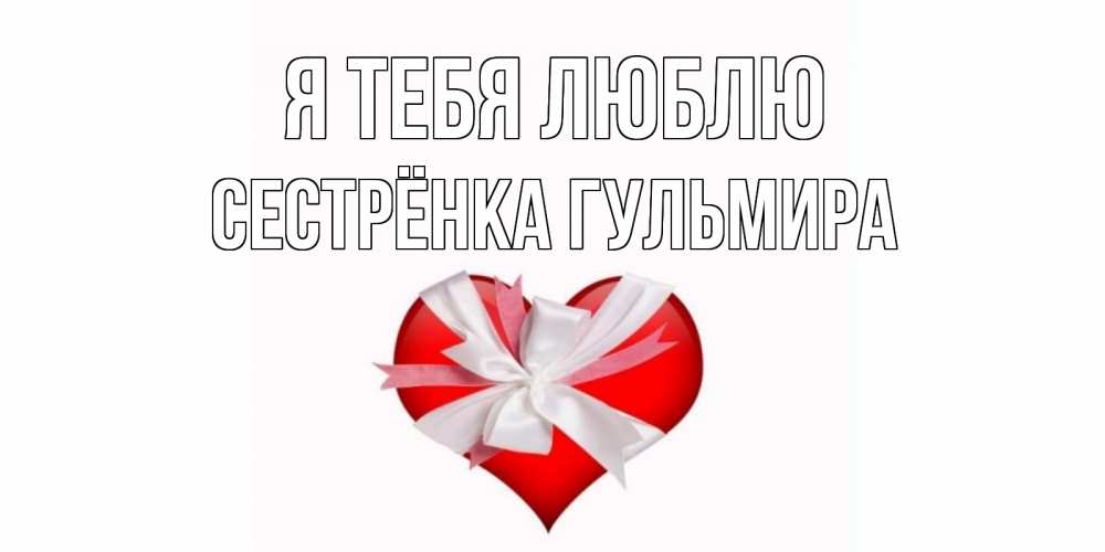 Открытка на каждый день с именем, Сестрёнка-Гульмира Я тебя люблю сердце, ленты, бантик Прикольная открытка с пожеланием онлайн скачать бесплатно 