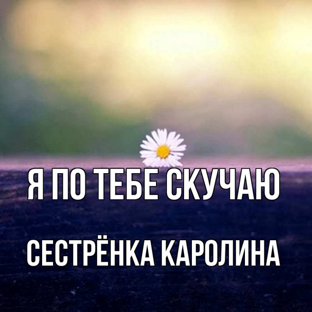 Открытка на каждый день с именем, Сестрёнка-Каролина Я по тебе скучаю приходи в гости Прикольная открытка с пожеланием онлайн скачать бесплатно 