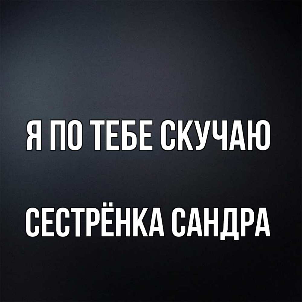 Открытка на каждый день с именем, Сестрёнка-Сандра Я по тебе скучаю с подписью Прикольная открытка с пожеланием онлайн скачать бесплатно 