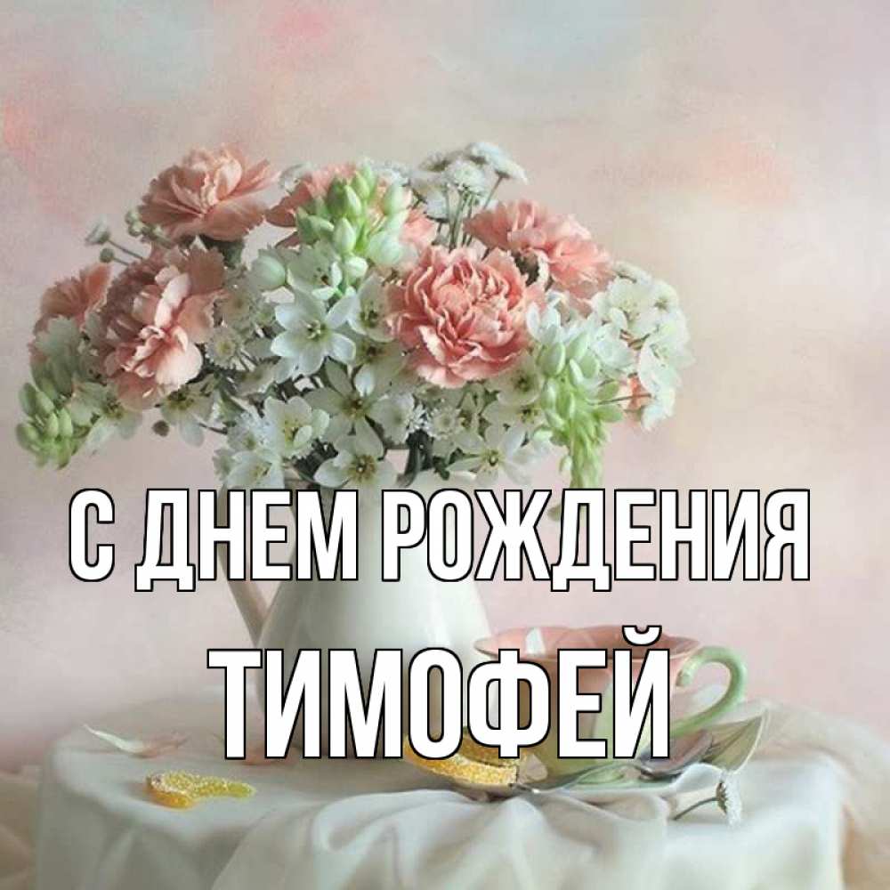 Открытка на каждый день с именем, Тимофей С днем рождения с цветами Прикольная открытка с пожеланием онлайн скачать бесплатно 