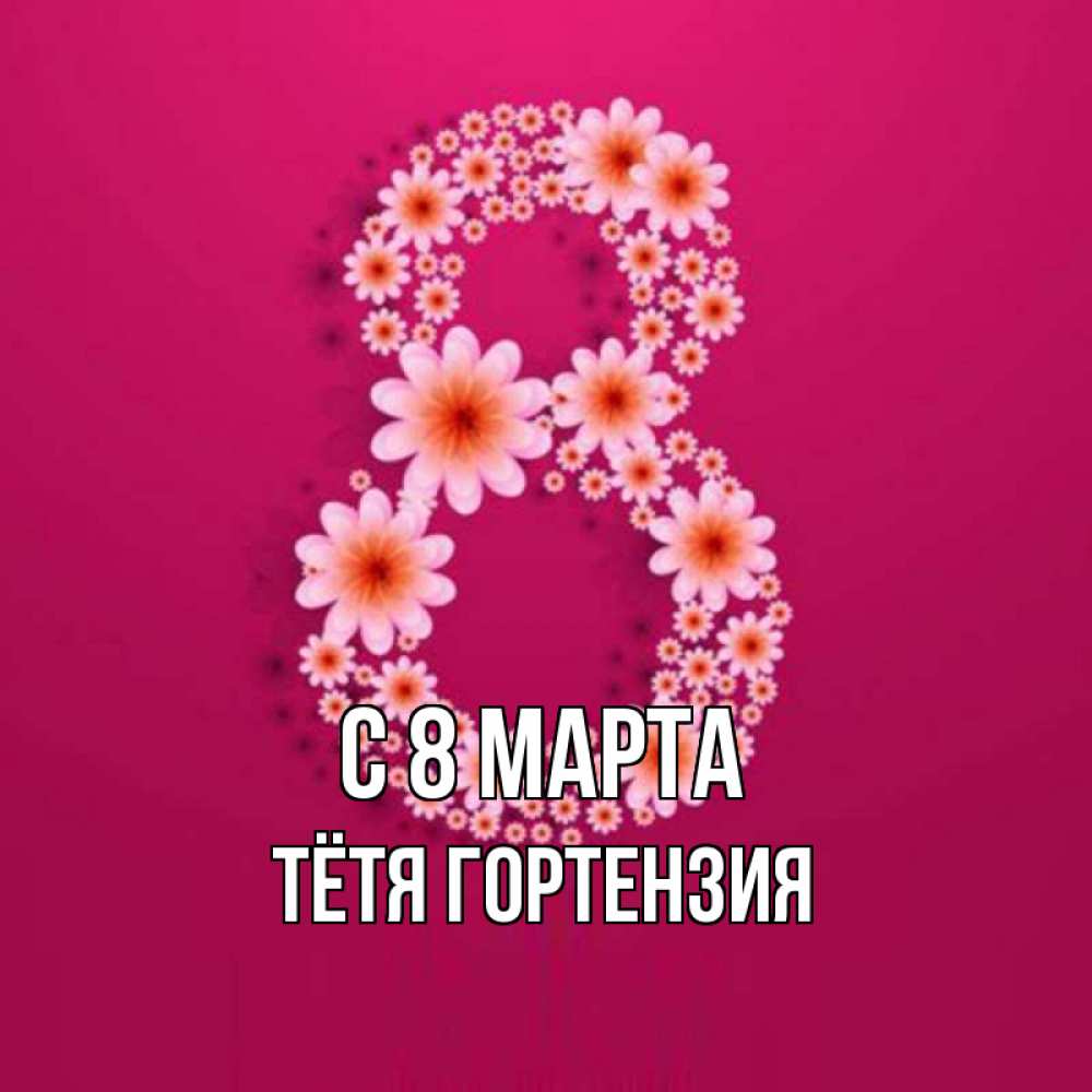Открытка на каждый день с именем, Тётя-Гортензия С 8 МАРТА цветы в виде цифры восемь Прикольная открытка с пожеланием онлайн скачать бесплатно 