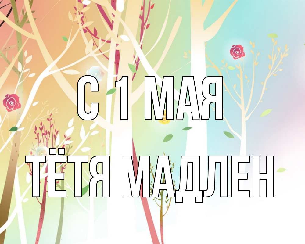 Открытка на каждый день с именем, Тётя-Мадлен С 1 мая С 1 мая 1 Прикольная открытка с пожеланием онлайн скачать бесплатно 