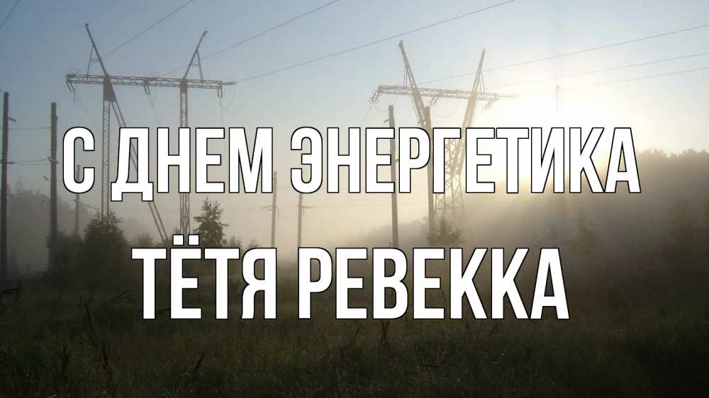 Открытка на каждый день с именем, Тётя-Ревекка С днем энергетика ЛЭП Прикольная открытка с пожеланием онлайн скачать бесплатно 