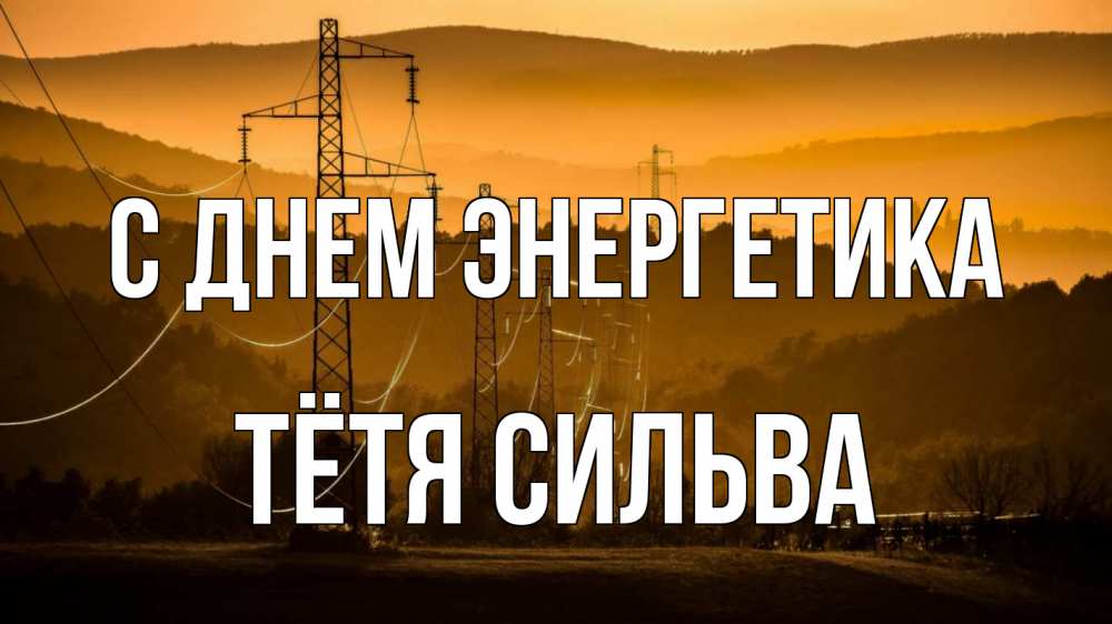 Открытка на каждый день с именем, Тётя-Сильва С днем энергетика ЛЭП провода горы закат Прикольная открытка с пожеланием онлайн скачать бесплатно 