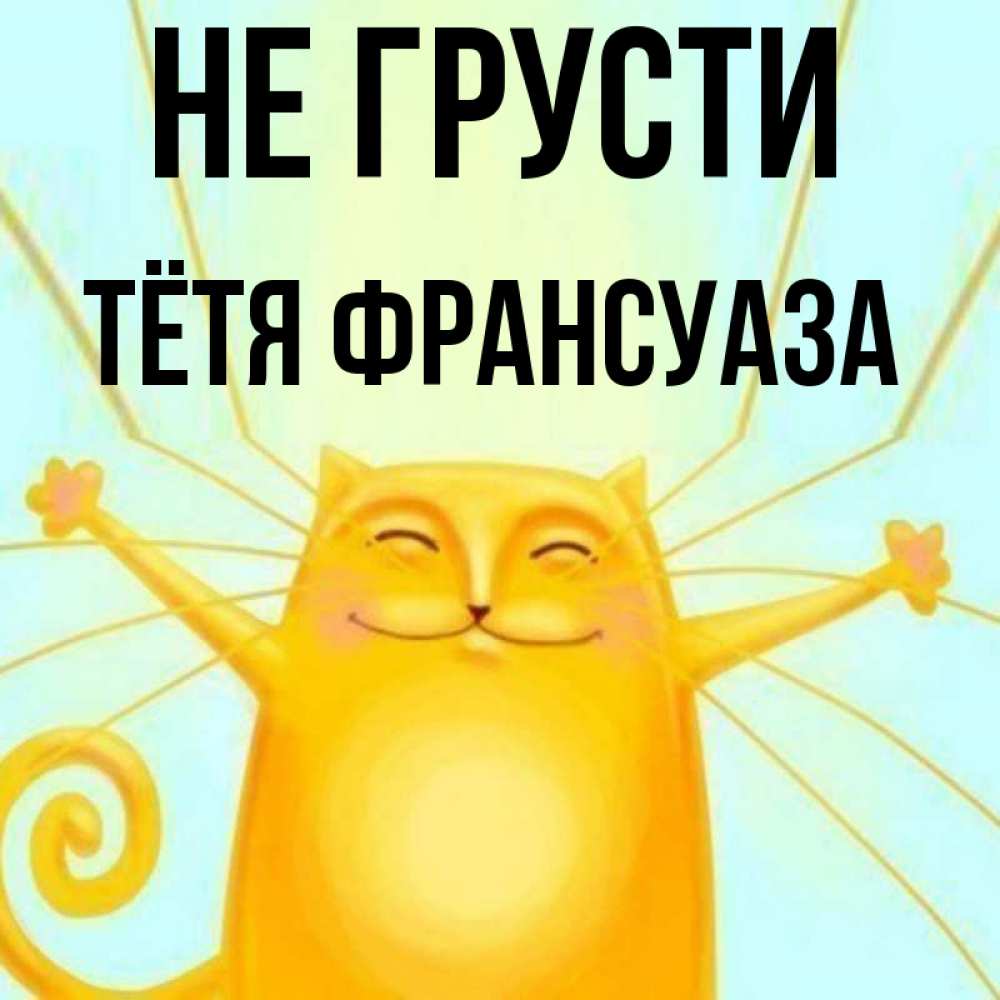 Открытка на каждый день с именем, Тётя-Франсуаза Не грусти обнимашки усатые Прикольная открытка с пожеланием онлайн скачать бесплатно 