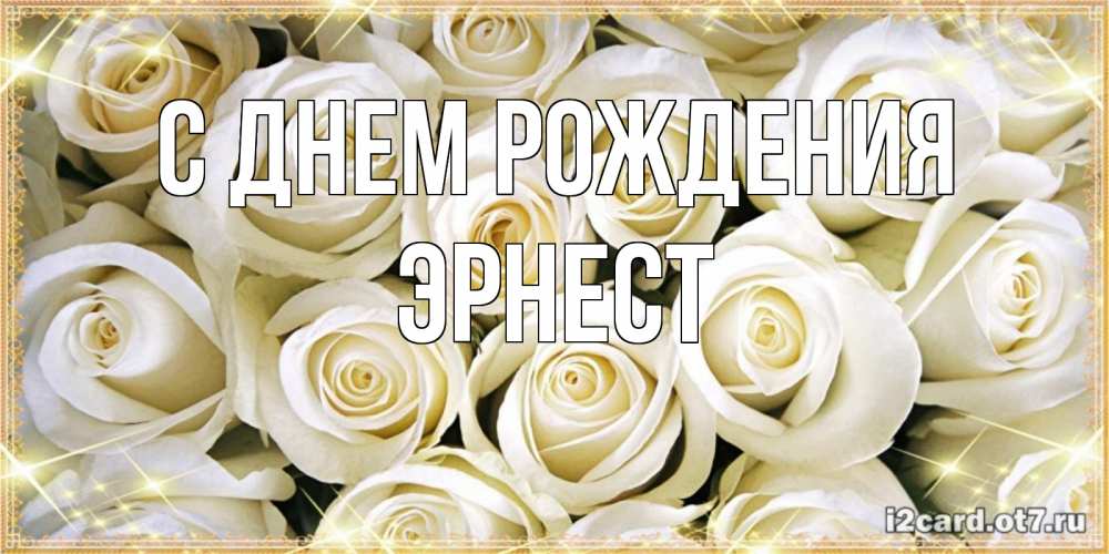 Открытка на каждый день с именем, Эрнест С днем рождения открытка с белыми розами. большой букет белых роз Прикольная открытка с пожеланием онлайн скачать бесплатно 