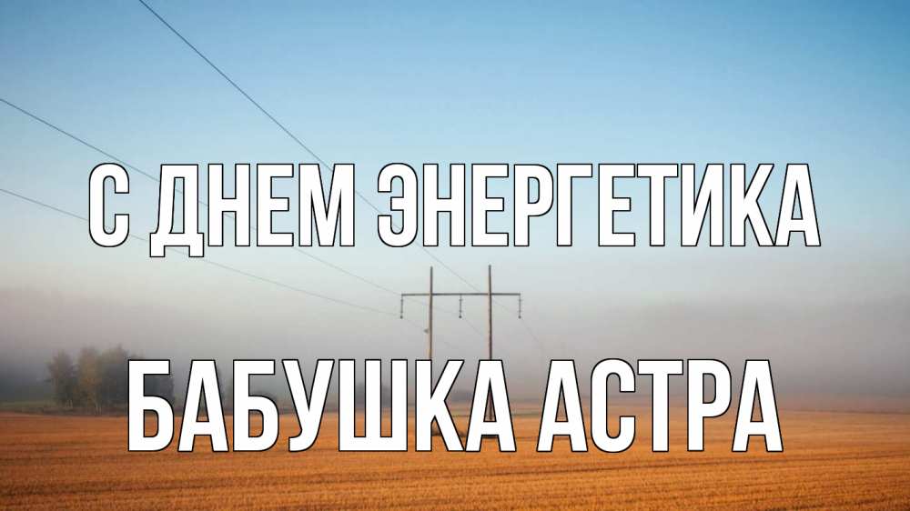 Открытка на каждый день с именем, Бабушка-Астра С днем энергетика ЛЭП столбы Прикольная открытка с пожеланием онлайн скачать бесплатно 