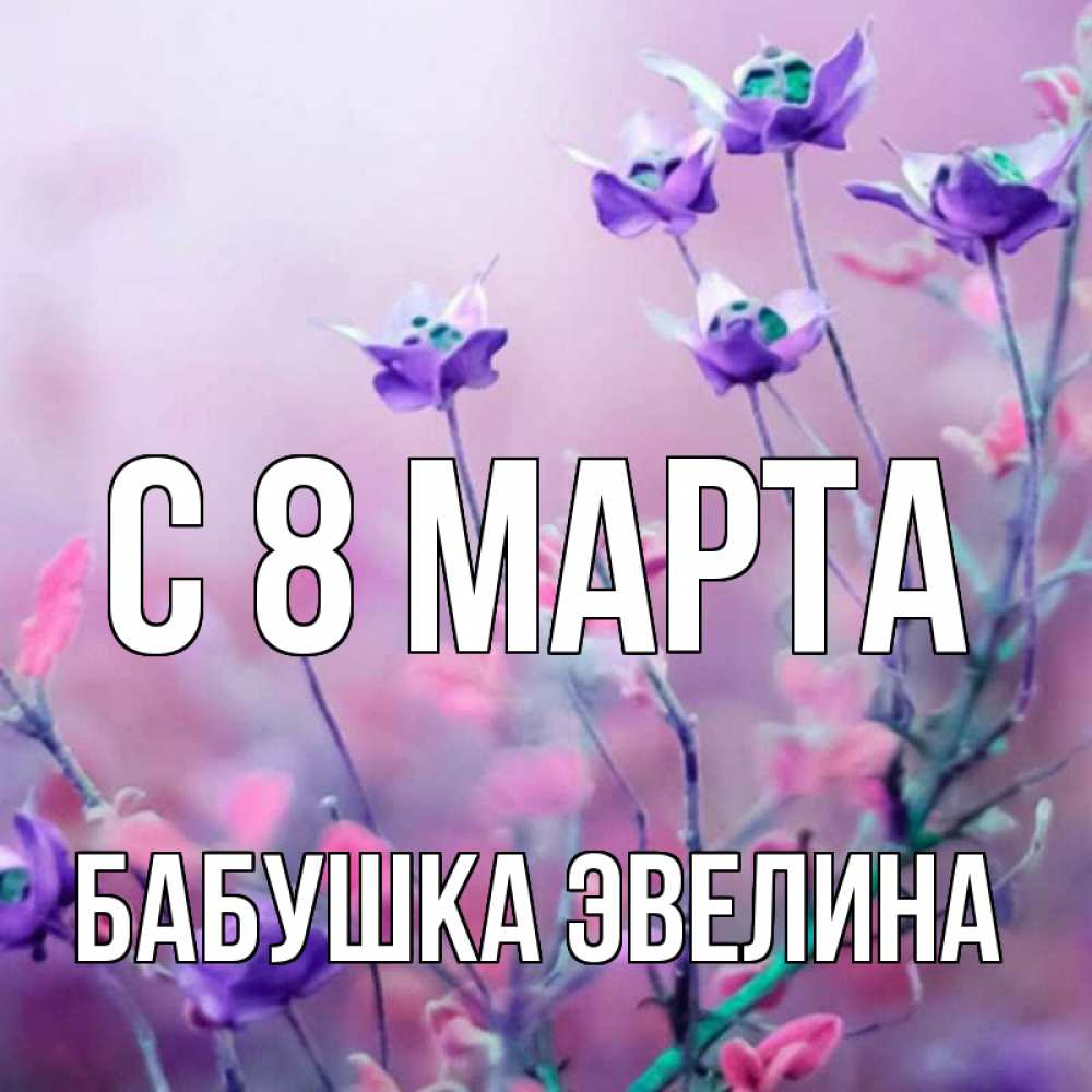 Открытка на каждый день с именем, Бабушка-Эвелина С 8 МАРТА международный женский день 2 Прикольная открытка с пожеланием онлайн скачать бесплатно 