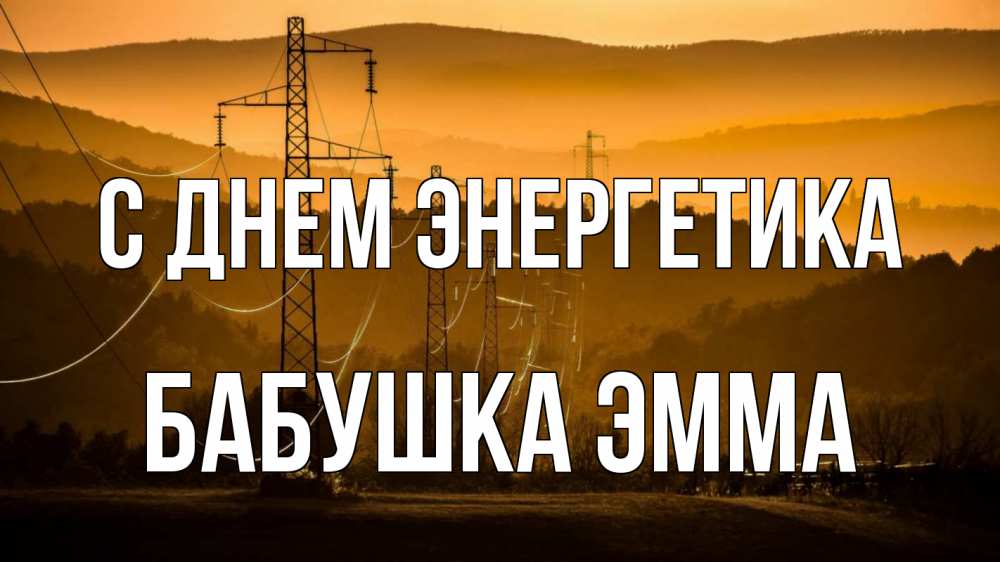 Открытка на каждый день с именем, Бабушка-Эмма С днем энергетика ЛЭП провода горы закат Прикольная открытка с пожеланием онлайн скачать бесплатно 