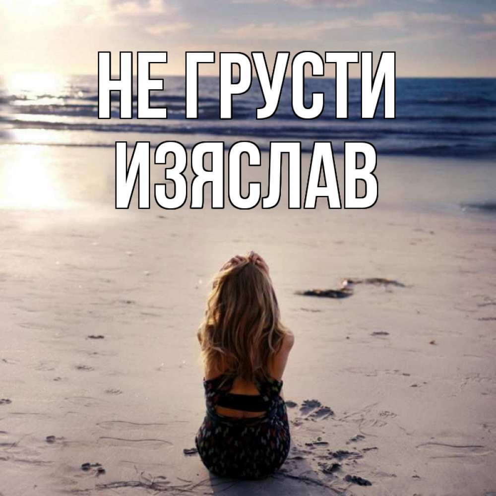 Открытка на каждый день с именем, Изяслав Не грусти песочек Прикольная открытка с пожеланием онлайн скачать бесплатно 