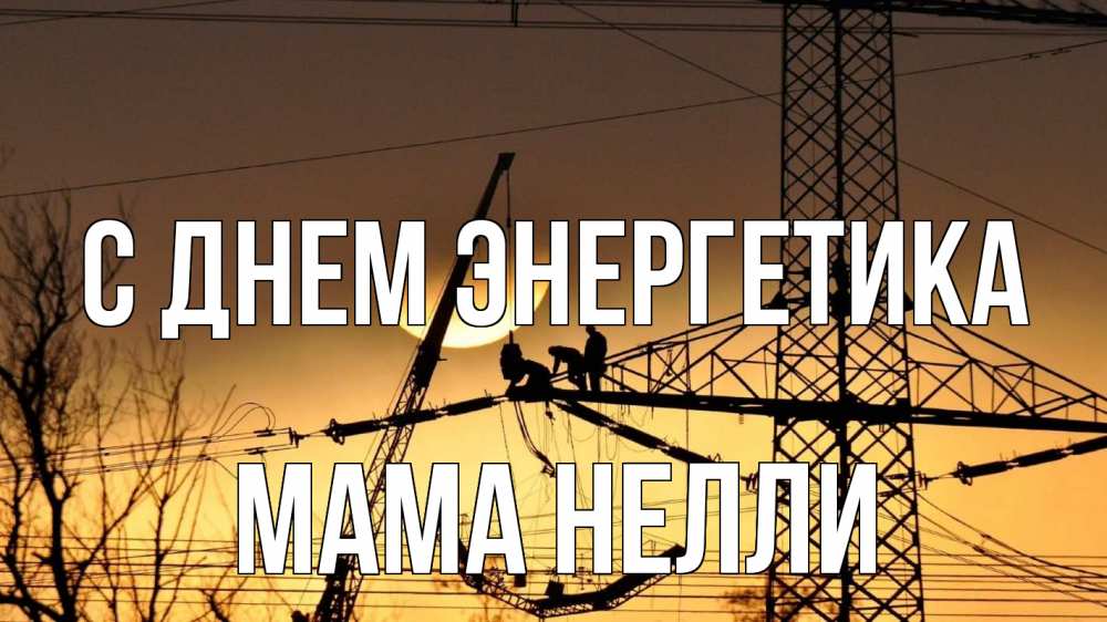 Открытка на каждый день с именем, Мама-Нелли С днем энергетика ЛЭП ремонт закат Прикольная открытка с пожеланием онлайн скачать бесплатно 