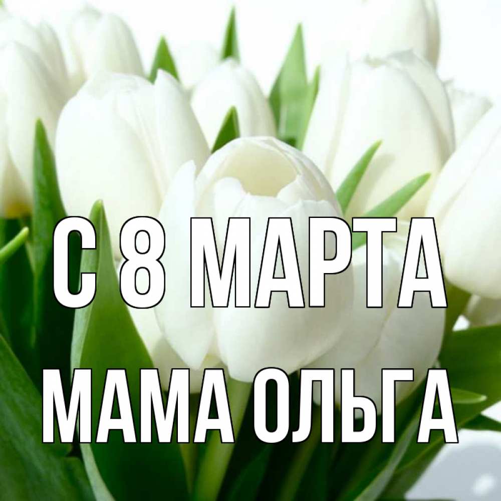 Открытка на каждый день с именем, Мама-Ольга С 8 МАРТА цветы Прикольная открытка с пожеланием онлайн скачать бесплатно 