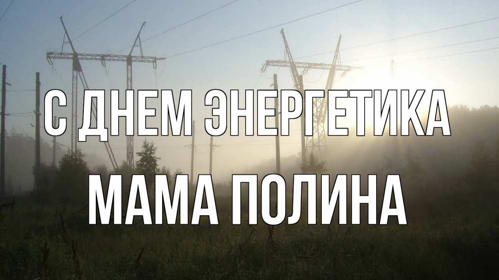 Открытка на каждый день с именем, Мама-Полина С днем энергетика ЛЭП Прикольная открытка с пожеланием онлайн скачать бесплатно 