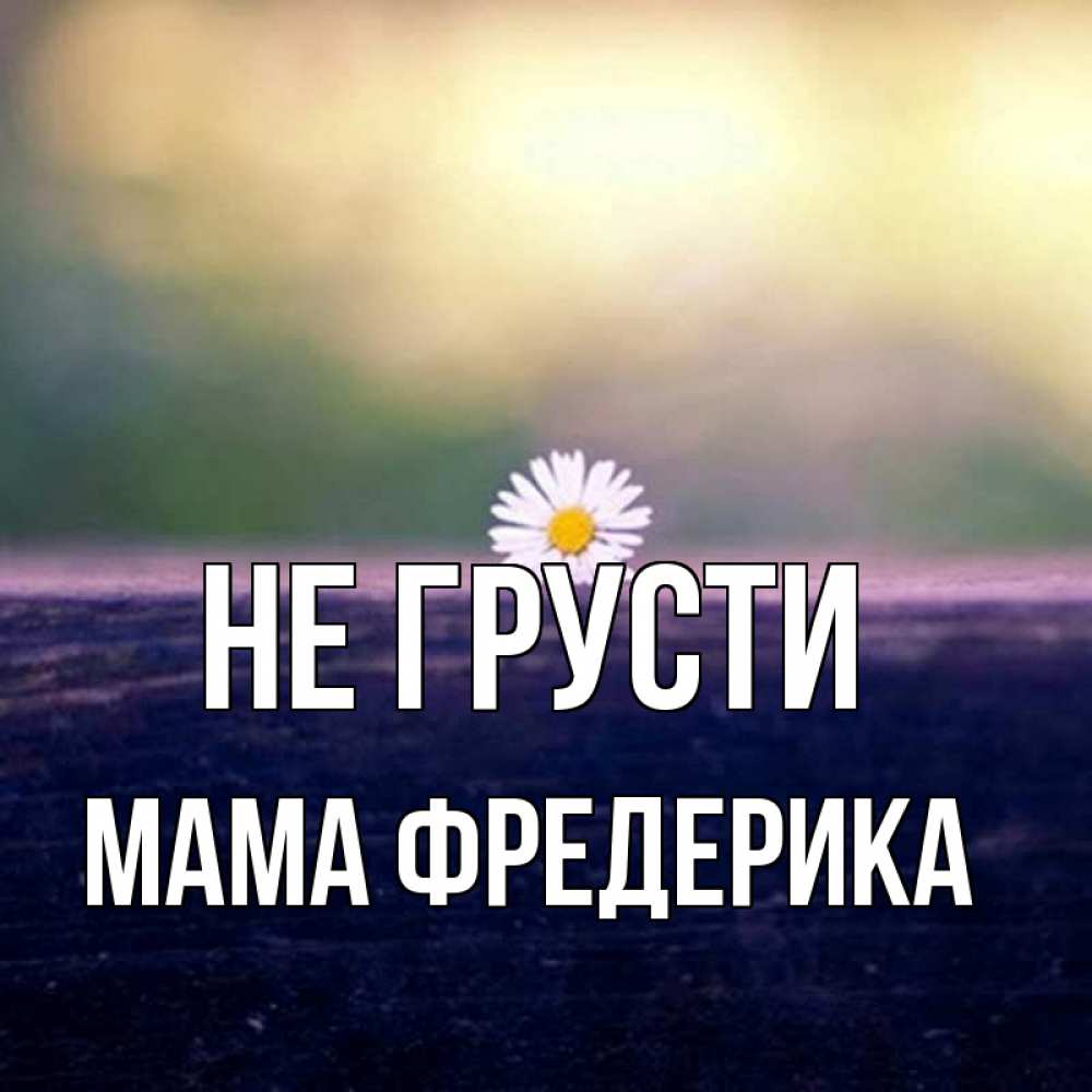 Открытка на каждый день с именем, Мама-Фредерика Не грусти красота Прикольная открытка с пожеланием онлайн скачать бесплатно 