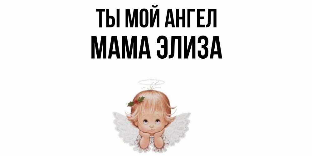 Открытка на каждый день с именем, Мама-Элиза Ты мой ангел ангел Прикольная открытка с пожеланием онлайн скачать бесплатно 