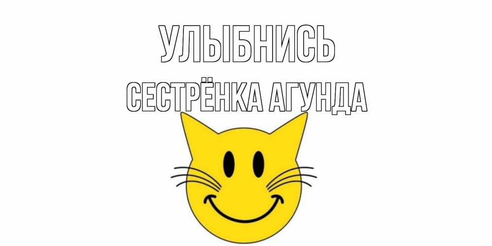 Открытка на каждый день с именем, Сестрёнка-Агунда Улыбнись кот, улыбка Прикольная открытка с пожеланием онлайн скачать бесплатно 