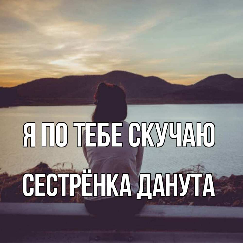 Открытка на каждый день с именем, Сестрёнка-Данута Я по тебе скучаю я уже соскучилась Прикольная открытка с пожеланием онлайн скачать бесплатно 