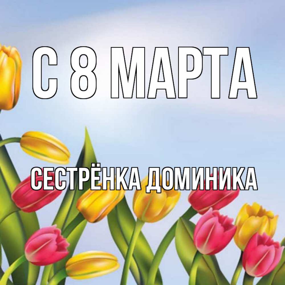 Открытка на каждый день с именем, Сестрёнка-Доминика С 8 МАРТА международный женский день Прикольная открытка с пожеланием онлайн скачать бесплатно 