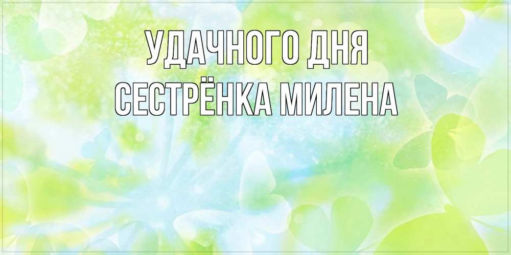 Открытка на каждый день с именем, Сестрёнка-Милена Удачного дня абстрактная картинка с пожеланием прекрасного летнего дня Прикольная открытка с пожеланием онлайн скачать бесплатно 