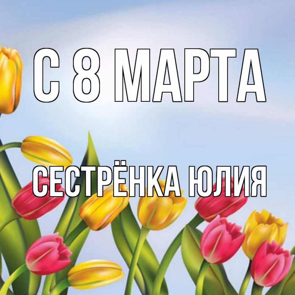 Открытка на каждый день с именем, Сестрёнка-Юлия С 8 МАРТА международный женский день Прикольная открытка с пожеланием онлайн скачать бесплатно 