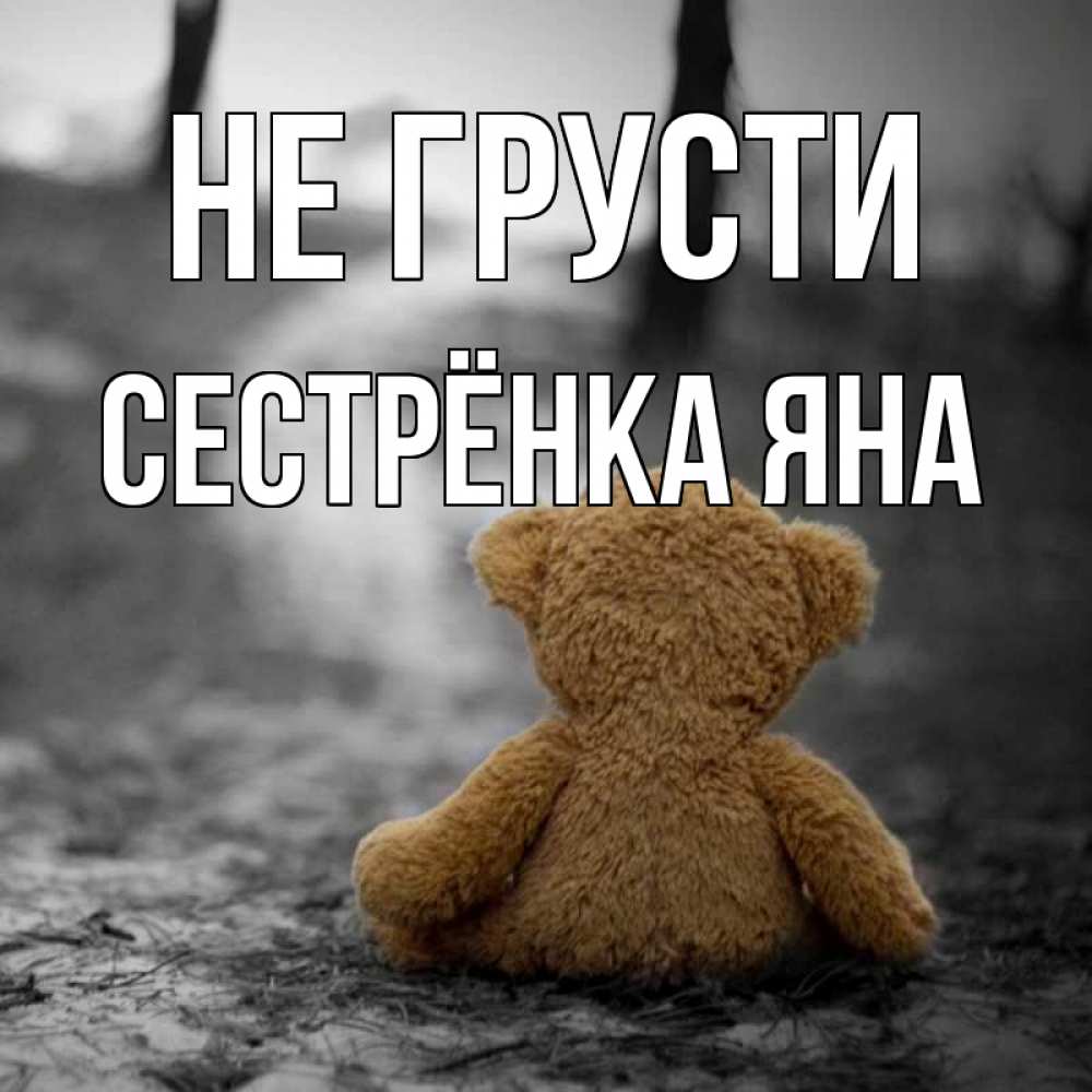 Открытка на каждый день с именем, Сестрёнка-Яна Не грусти медведь со спин Прикольная открытка с пожеланием онлайн скачать бесплатно 