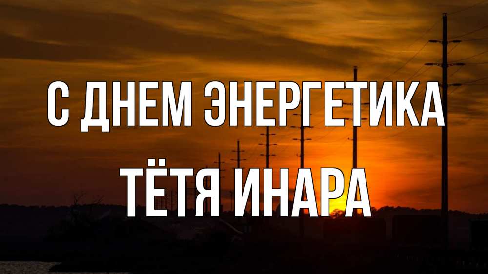 Открытка на каждый день с именем, Тётя-Инара С днем энергетика столбы провода закат Прикольная открытка с пожеланием онлайн скачать бесплатно 